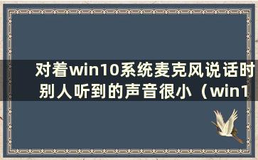 对着win10系统麦克风说话时 别人听到的声音很小（win10系统麦克风无法说话时如何调节）